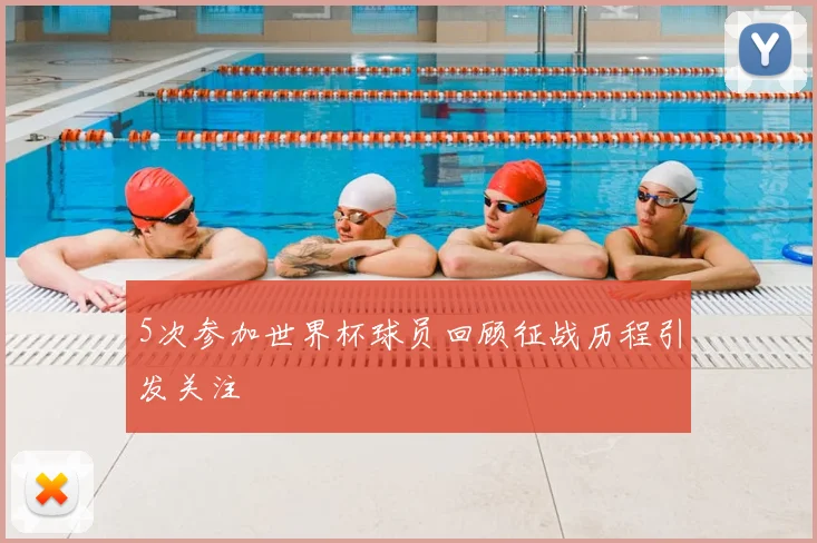 5次参加世界杯球员回顾征战历程引发关注