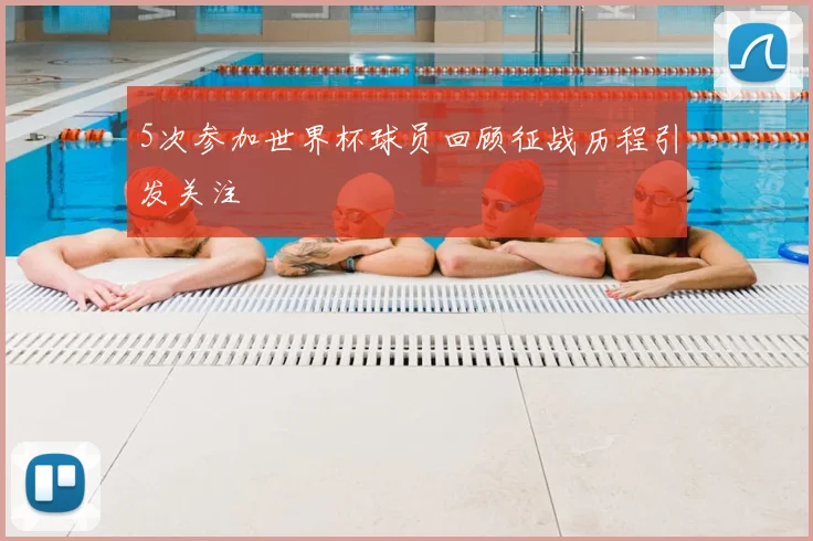 5次参加世界杯球员回顾征战历程引发关注