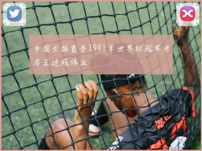 中国女排首夺1981年世界杯冠军开启五连冠伟业