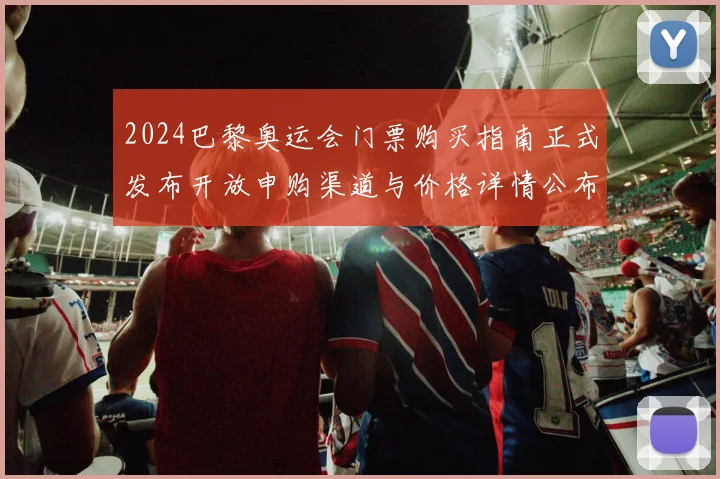 2024巴黎奥运会门票购买指南正式发布开放申购渠道与价格详情公布
