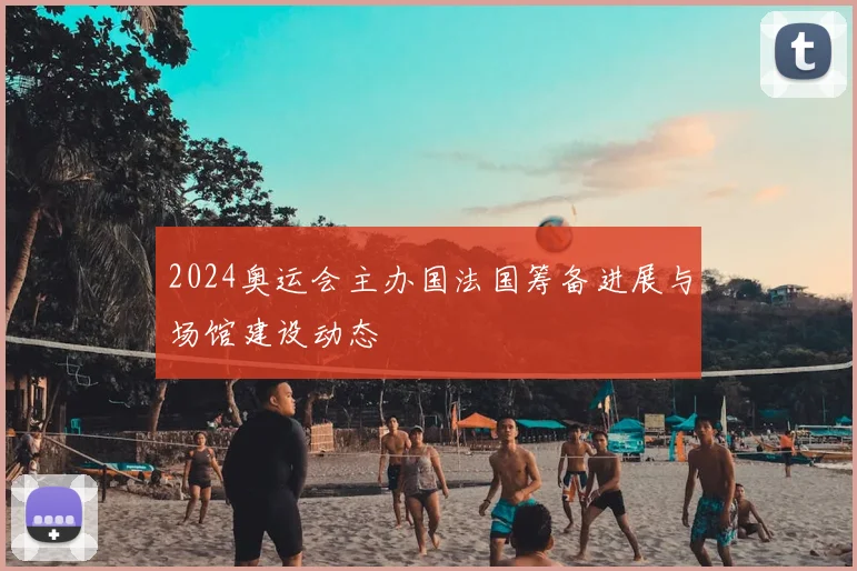 2024奥运会主办国法国筹备进展与场馆建设动态