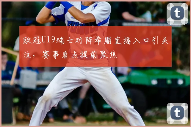 欧冠U19瑞士对阵希腊直播入口引关注，赛事看点提前聚焦