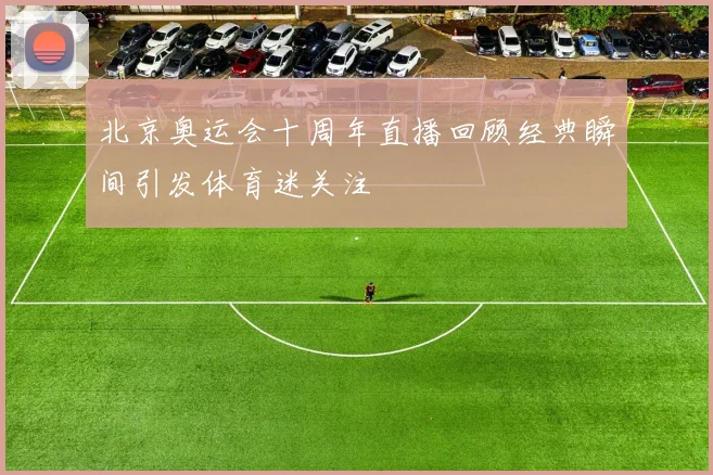 北京奥运会十周年直播回顾经典瞬间引发体育迷关注