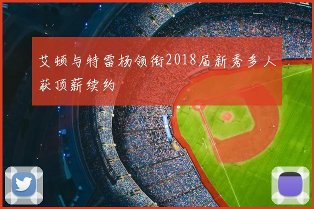 艾顿与特雷杨领衔2018届新秀多人获顶薪续约