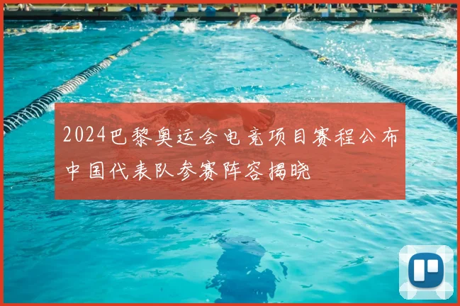 2024巴黎奥运会电竞项目赛程公布中国代表队参赛阵容揭晓