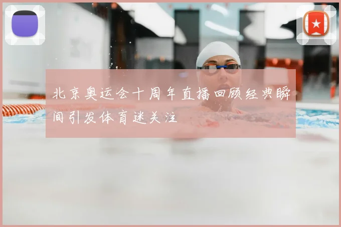 北京奥运会十周年直播回顾经典瞬间引发体育迷关注