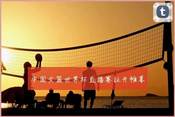 中国女篮世界杯直播赛拉开帷幕