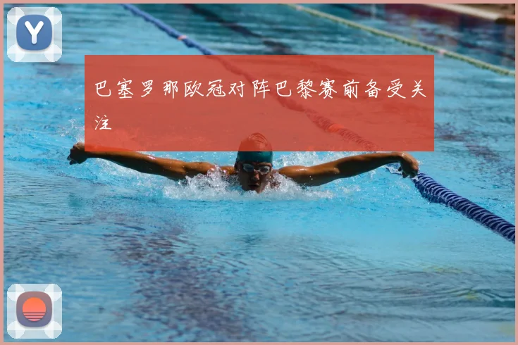 巴塞罗那欧冠对阵巴黎赛前备受关注