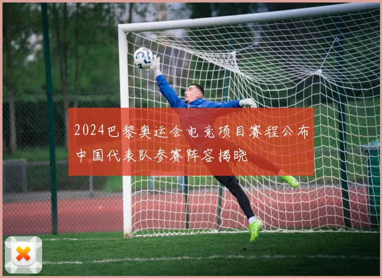 2024巴黎奥运会电竞项目赛程公布中国代表队参赛阵容揭晓
