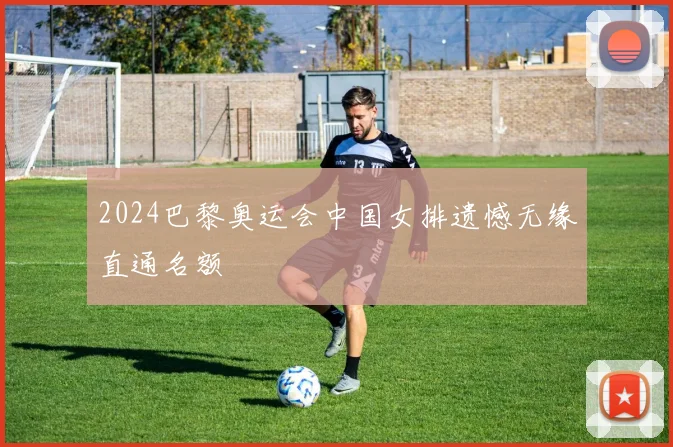 2024巴黎奥运会中国女排遗憾无缘直通名额