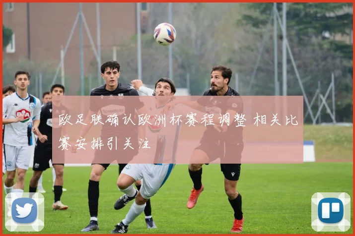 欧足联确认欧洲杯赛程调整 相关比赛安排引关注
